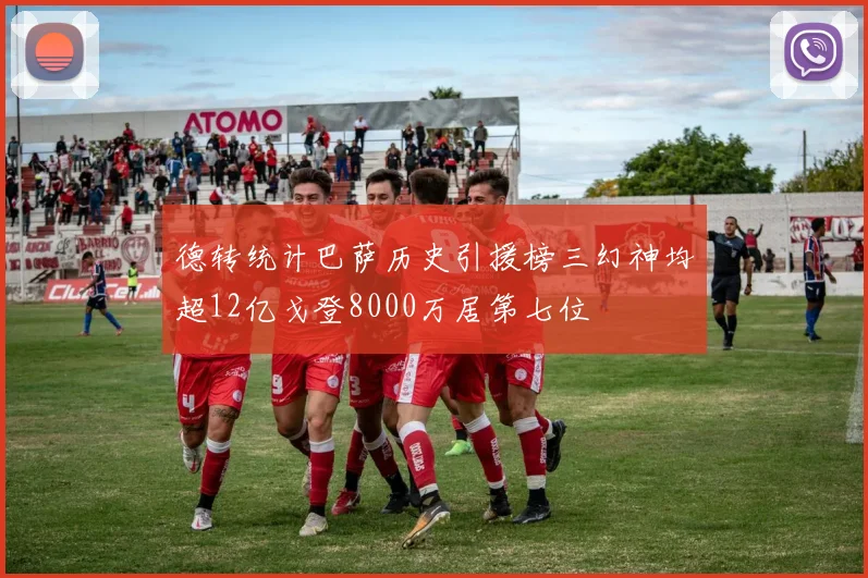 德转统计巴萨历史引援榜三幻神均超12亿戈登8000万居第七位