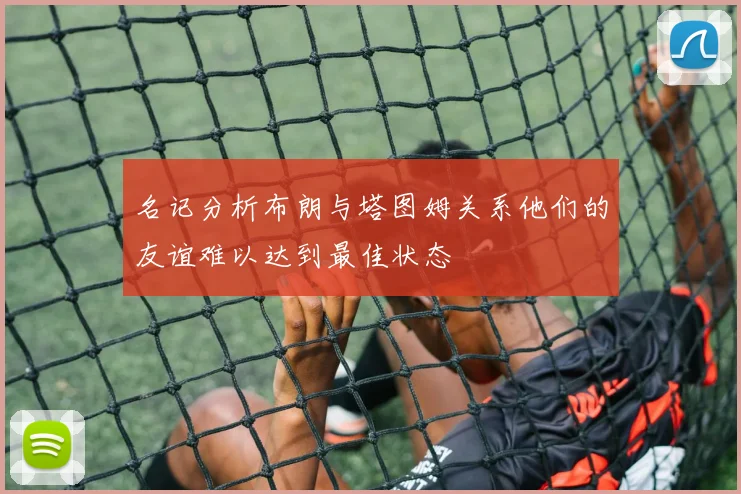 名记分析布朗与塔图姆关系他们的友谊难以达到最佳状态