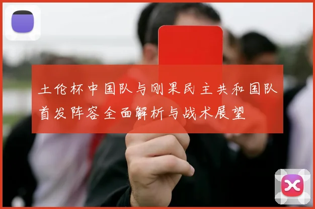 土伦杯中国队与刚果民主共和国队首发阵容全面解析与战术展望