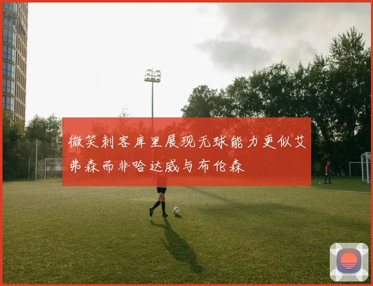 微笑刺客库里展现无球能力更似艾弗森而非哈达威与布伦森