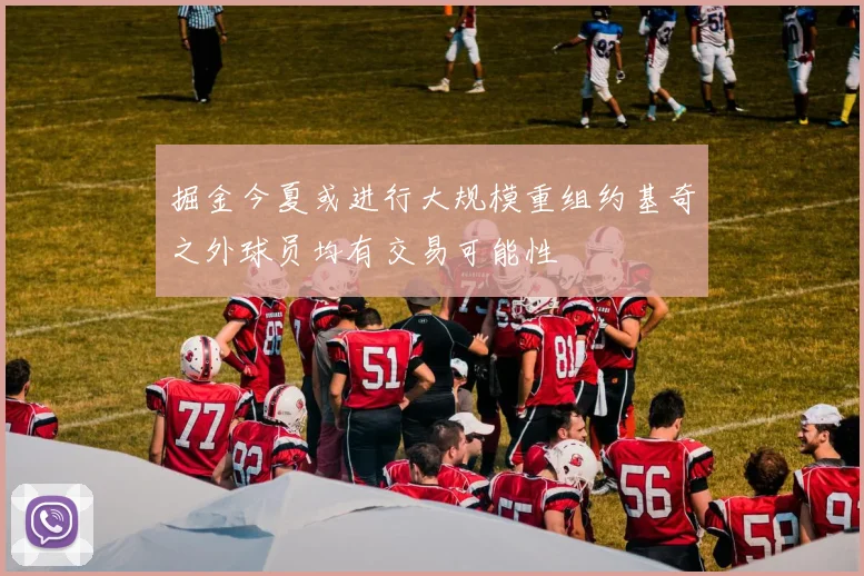 掘金今夏或进行大规模重组约基奇之外球员均有交易可能性