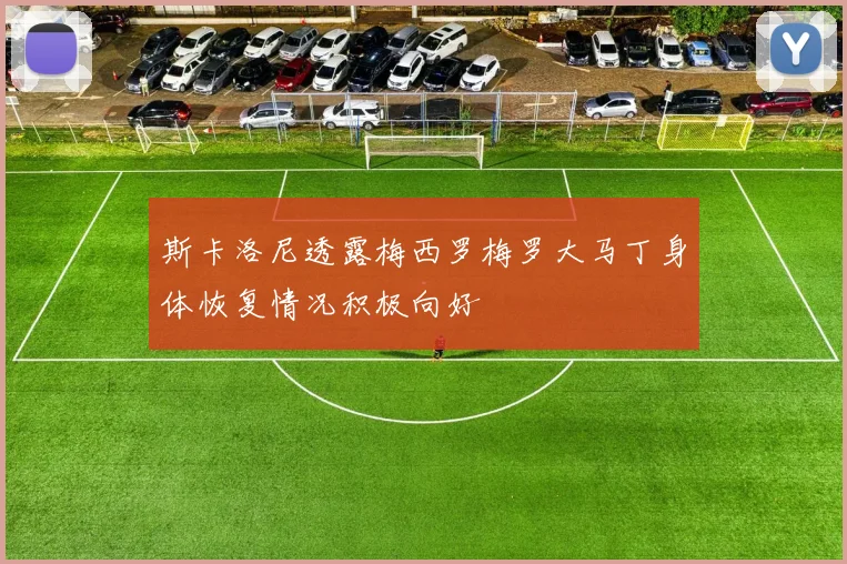 斯卡洛尼透露梅西罗梅罗大马丁身体恢复情况积极向好