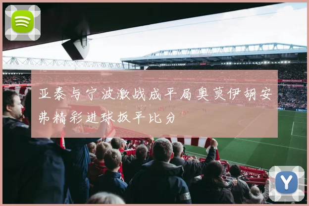 亚泰与宁波激战成平局奥莫伊胡安弗精彩进球扳平比分