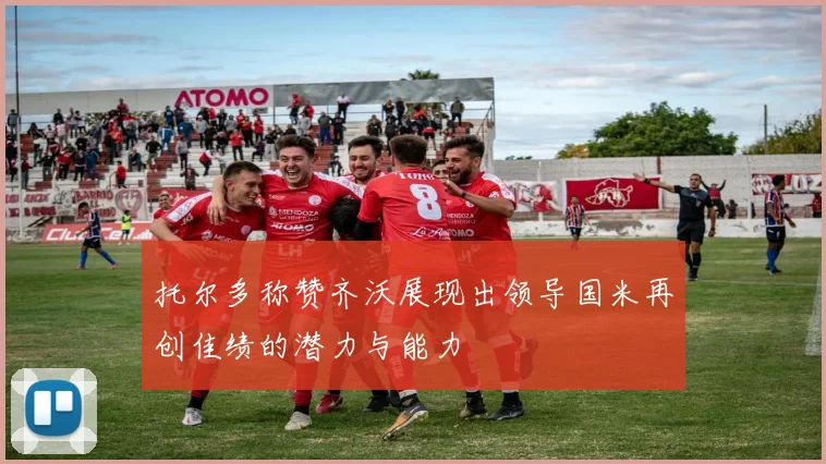 托尔多称赞齐沃展现出领导国米再创佳绩的潜力与能力
