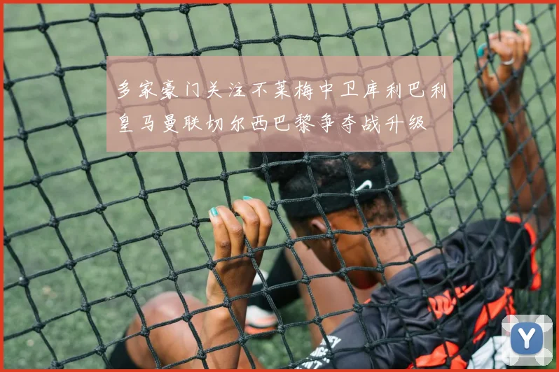 多家豪门关注不莱梅中卫库利巴利皇马曼联切尔西巴黎争夺战升级