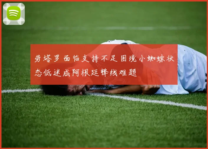 劳塔罗面临支持不足困境小蜘蛛状态低迷成阿根廷锋线难题