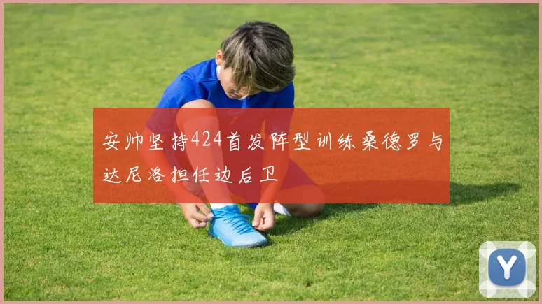 安帅坚持424首发阵型训练桑德罗与达尼洛担任边后卫