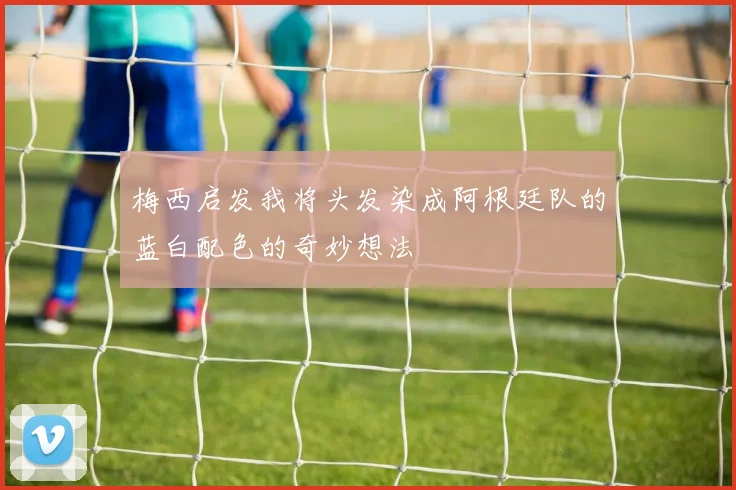 梅西启发我将头发染成阿根廷队的蓝白配色的奇妙想法
